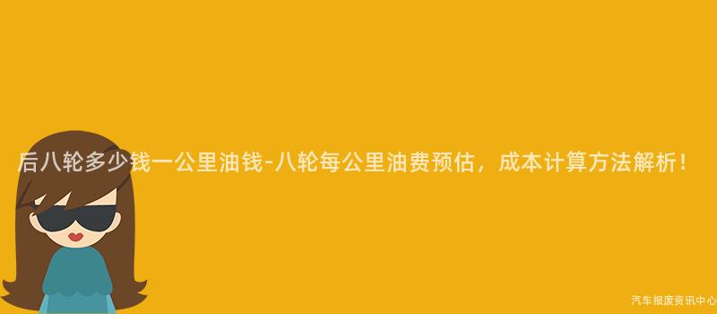 后八轮多少钱一公里油钱-八轮每公里油费预估，成本计算方法解析！