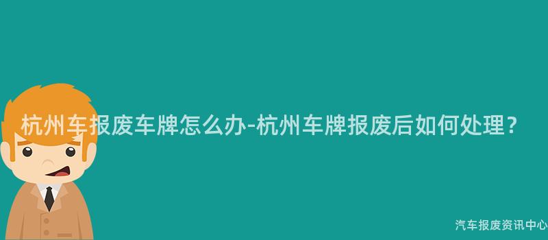 杭州车报废车牌怎么办-杭州车牌报废后如何处理？