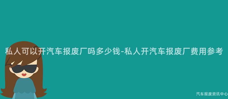 私人可以开汽车报废厂吗多少钱-私人开汽车报废厂费用参考