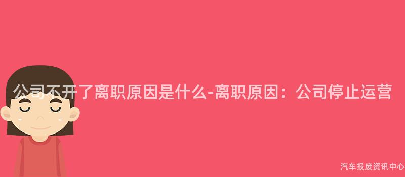 公司不开了离职原因是什么-离职原因：公司停止运营