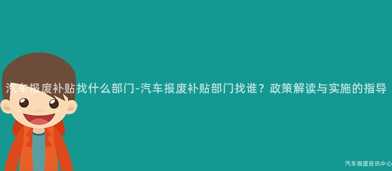 汽车报废补贴找什么部门-汽车报废补贴部门找谁？政策解读与实施的指导