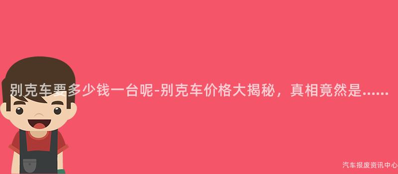 别克车要多少钱一台呢-别克车价格大揭秘，真相竟然是……