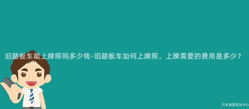 旧踏板车能上牌照吗多少钱-旧踏板车如何上牌照，上牌需要的费用是多少？