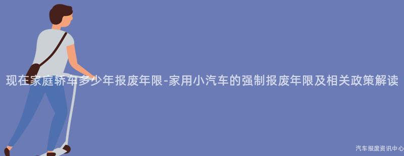 现在家庭轿车多少年报废年限-家用小汽车的强制报废年限及相关政策解读