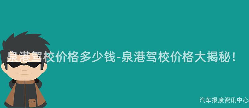 泉港驾校价格多少钱-泉港驾校价格大揭秘！