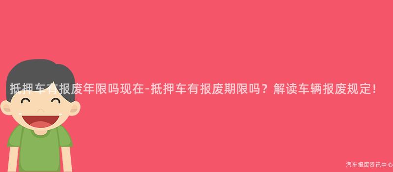 抵押车有报废年限吗现在-抵押车有报废期限吗？解读车辆报废规定！