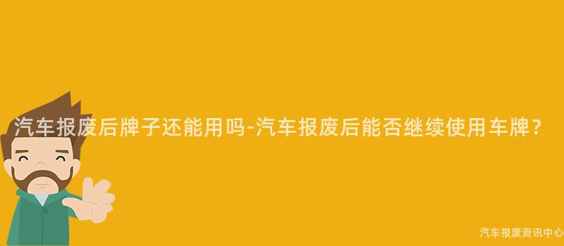 汽车报废后牌子还能用吗-汽车报废后能否继续使用车牌？