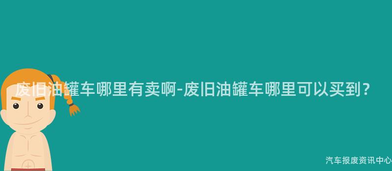 废旧油罐车哪里有卖啊-废旧油罐车哪里可以买到？