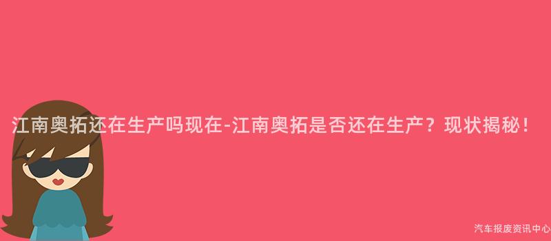 江南奥拓还在生产吗现在-江南奥拓是否还在生产？现状揭秘！