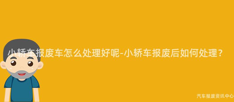 小轿车报废车怎么处理好呢-小轿车报废后如何处理？