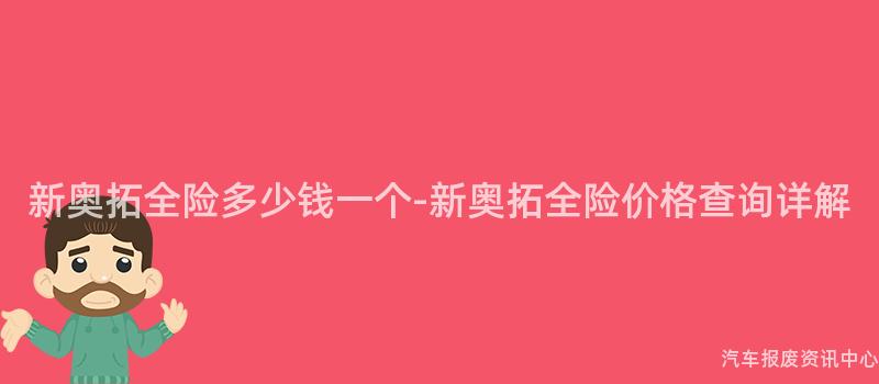 新奥拓全险多少钱一个-新奥拓全险价格查询详解