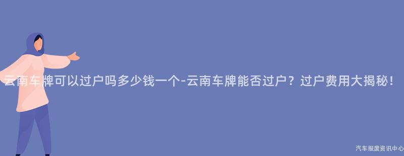 云南车牌可以过户吗多少钱一个-云南车牌能否过户？过户费用大揭秘！