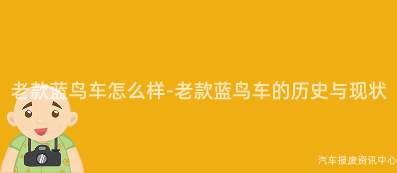 老款蓝鸟车怎么样-老款蓝鸟车的历史与现状