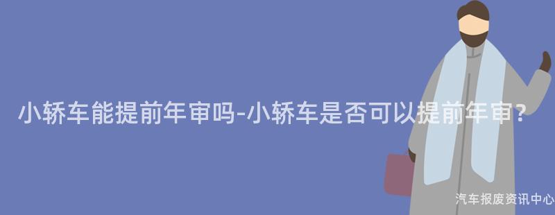 小轿车能提前年审吗-小轿车是否可以提前年审？