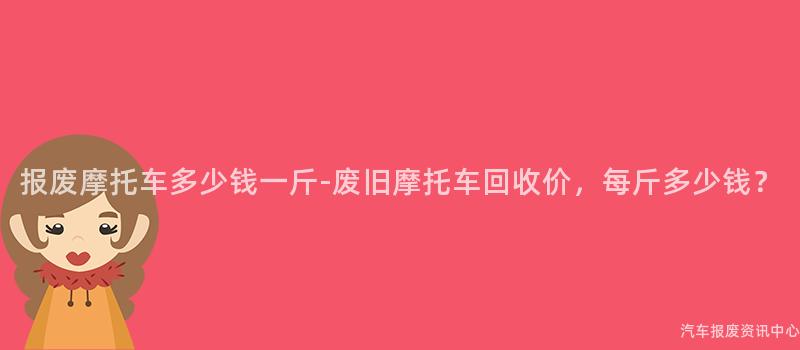 报废摩托车多少钱一斤-废旧摩托车回收价，每斤多少钱？