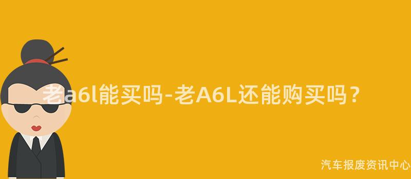 老a6l能买吗-老A6L还能购买吗？