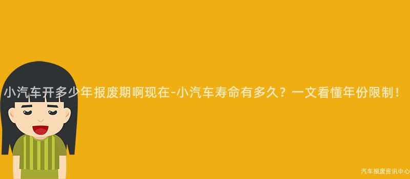 小汽车开多少年报废期啊现在-小汽车寿命有多久？一文看懂年份限制！