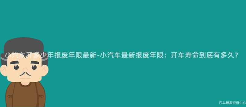 小汽车开多少年报废年限最新-小汽车最新报废年限：开车寿命到底有多久？