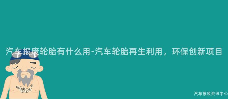 汽车报废轮胎有什么用-汽车轮胎再生利用，环保创新项目