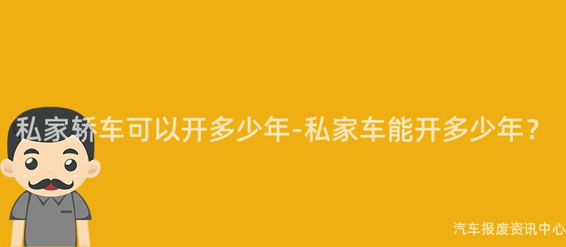 私家轿车可以开多少年-私家车能开多少年？
