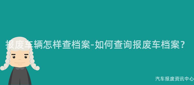 报废车辆怎样查档案-如何查询报废车档案？