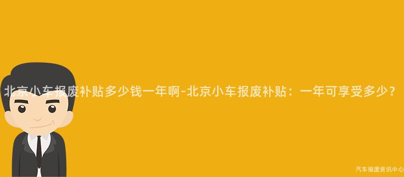 北京小车报废补贴多少钱一年啊-北京小车报废补贴：一年可享受多少？
