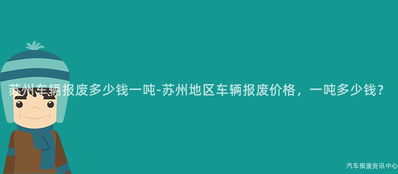 苏州车辆报废多少钱一吨-苏州地区车辆报废价格，一吨多少钱？