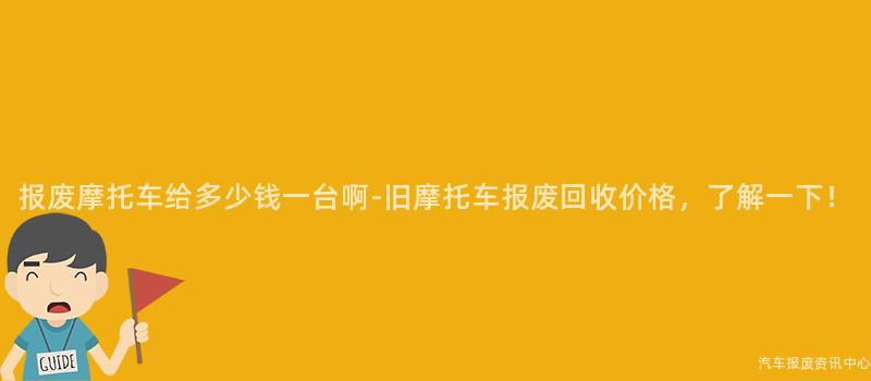 报废摩托车给多少钱一台啊-旧摩托车报废回收价格，了解一下！