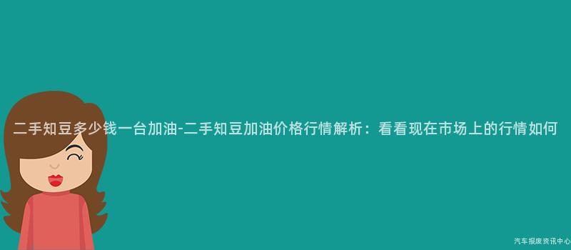 二手知豆多少钱一台加油-二手知豆加油价格行情解析：看看现在市场上的行情如何