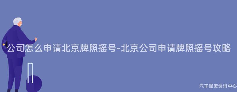 公司怎么申请北京牌照摇号-北京公司申请牌照摇号攻略