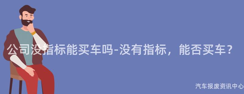 公司没指标能买车吗-没有指标，能否买车？