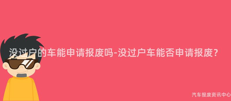 没过户的车能申请报废吗-没过户车能否申请报废？