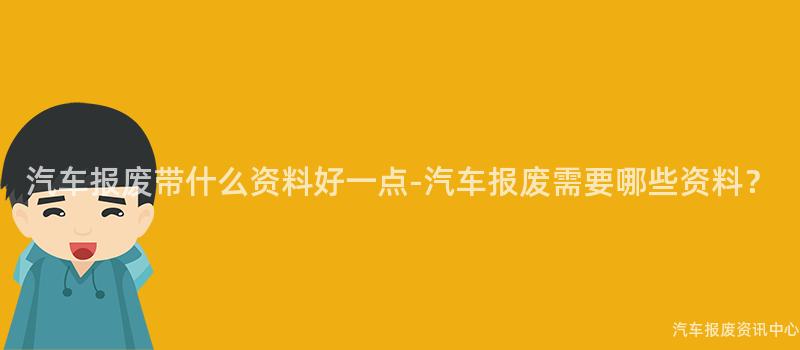 汽车报废带什么资料好一点-汽车报废需要哪些资料？