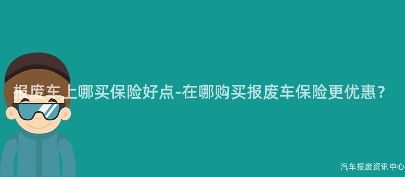 报废车上哪买保险好点-在哪购买报废车保险更优惠？