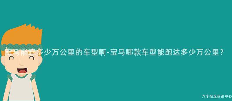 宝马能跑多少万公里的车型啊-宝马哪款车型能跑达多少万公里？