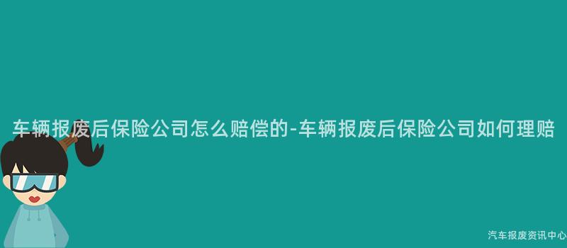 车辆报废后保险公司怎么赔偿的-车辆报废后保险公司如何理赔