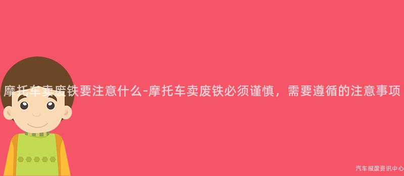 摩托车卖废铁要注意什么-摩托车卖废铁必须谨慎，需要遵循的注意事项