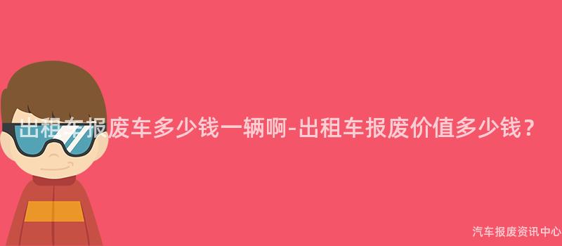 出租车报废车多少钱一辆啊-出租车报废价值多少钱？
