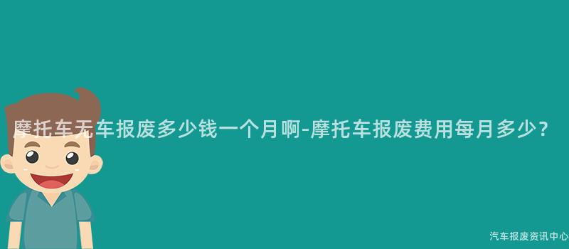 摩托车无车报废多少钱一个月啊-摩托车报废费用每月多少？