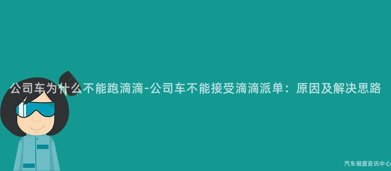 公司车为什么不能跑滴滴-公司车不能接受滴滴派单：原因及解决思路