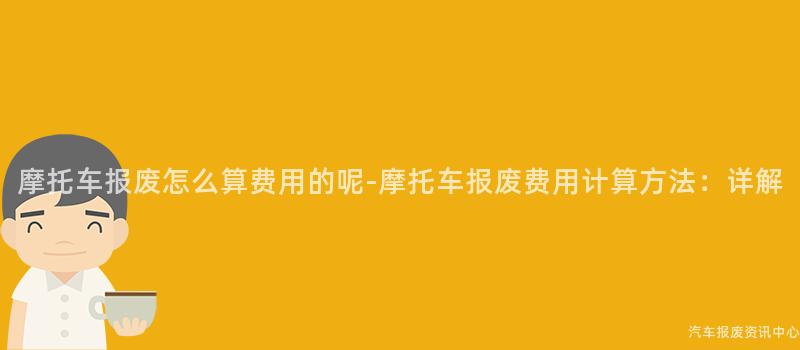 摩托车报废怎么算费用的呢-摩托车报废费用计算方法：详解