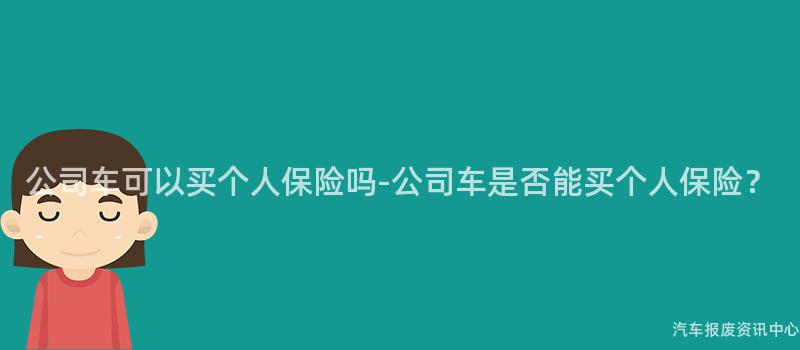 公司车可以买个人保险吗-公司车是否能买个人保险？