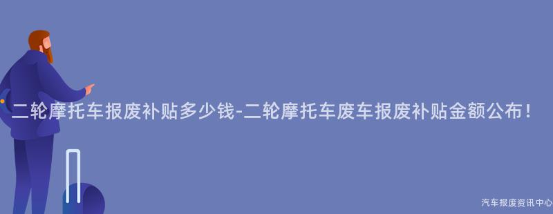 二轮摩托车报废补贴多少钱-二轮摩托车废车报废补贴金额公布！