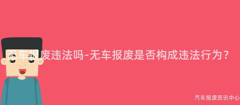 无车报废违法吗-无车报废是否构成违法行为？