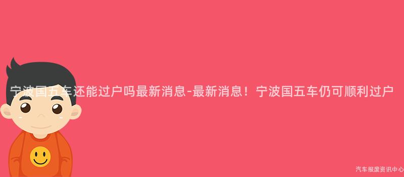 宁波国五车还能过户吗最新消息-最新消息！宁波国五车仍可顺利过户