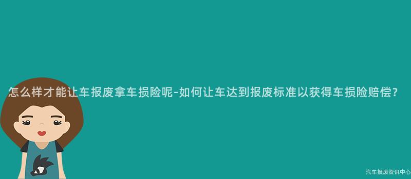 怎么样才能让车报废拿车损险呢-如何让车达到报废标准以获得车损险赔偿？