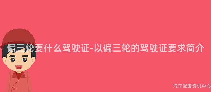 偏三轮要什么驾驶证-以偏三轮的驾驶证要求简介