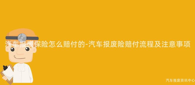 汽车报废保险怎么赔付的-汽车报废险赔付流程及注意事项