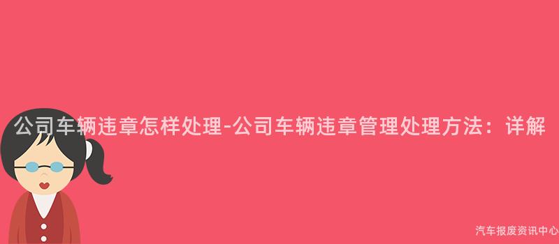 公司车辆违章怎样处理-公司车辆违章管理处理方法：详解