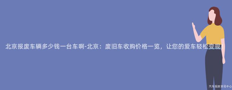 北京报废车辆多少钱一台车啊-北京：废旧车收购价格一览，让您的爱车轻松变现！